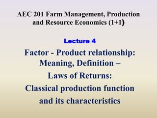 AEC 201 Farm Management, Production
and Resource Economics (1+1)
Lecture 4
Factor - Product relationship:
Meaning, Definition –
Laws of Returns:
Classical production function
and its characteristics
 