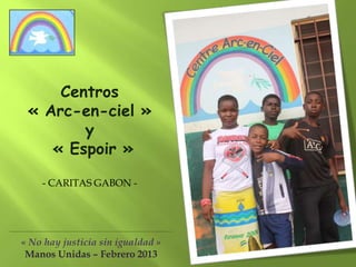 Centros
« Arc-en-ciel »
y
« Espoir »
- CARITAS GABON -
« No hay justicia sin igualdad »
Manos Unidas – Febrero 2013
 