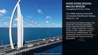 10
HONG KONG ZHUHAI-
MACAO BRIDGE
Guangdong Province, China
The HZMB Authority, China Railway
Construction Electrification Bureau
Group Co., Ltd., isBIM Ltd.
Hong Kong-Zhuhai-Macao Bridge is the
world's first cross-sea transportation
cluster project that combine artificial
islands, bridges and tunnels. It adopts a
bridges-tunnels combination scheme,
along with two artificial islands. The
transportation system is so enormous
and complex that consists of over ten
sub-systems.
Image courtesy of The Hong Kong-Zhuhai-Macao Bridge Authority
 