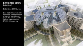 17
EXPO 2020 DUBAI
Dubai, UAE
Dubai Expo 2020 Bureau
Expo 2020 will be a festival for
all, bringing together hundreds
of countries and millions of
people. The site will have the
capacity to welcome up to
270,000 visitors per day.
Image courtesy of Dubai Expo 2020 Bureau
 