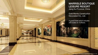 23
MARRISLE BOUTIQUE
LEISURE RESORT
Jiang Su Province, China
Gold Mantis Construction
Decoration Co., Ltd.
A grand hotel which includes
200 suites on 10 floors.
Image courtesy of D & H International Engineering & Design Co., Ltd.
 
