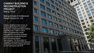 33
CANWAY BUILDING B
RECONSTRUCTION
PROJECT
Beijing, China
Beijing Institute of Architectural
Design (Group) Co., Ltd.
Canway Building B (also known as
Canway B) located in Fuxingmen
Beijing, is a modernized office building
originally built in 1996. In 2014,
Canway B started the overall
renovation for providing increased
comfort under energy-saving and
environmental protection
requirements. The Renovation of
Canway B was granted LEED platinum
certification and the building was back
up and running by July 2015.
Image courtesy of BIAD (Beijing Institute of Architectural Design (Group) Co., Ltd.)
 