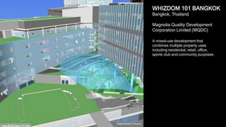 36
WHIZDOM 101 BANGKOK
Bangkok, Thailand
Magnolia Quality Development
Corporation Limited (MQDC)
A mixed-use development that combines
multiple property uses including
residential, retail, office, sports club and
community purposes.
Image courtesy of MQDC
 