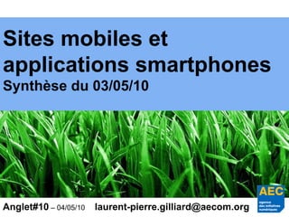 Sites mobiles et applications smartphones Synthèse du 03/05/10 Anglet#10  – 04/05/10 [email_address] 