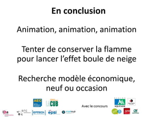 En conclusion
Animation, animation, animation

 Tenter de conserver la flamme
pour lancer l’effet boule de neige

Recherche modèle économique,
       neuf ou occasion
 
