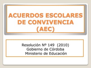 ACUERDOS ESCOLARES
DE CONVIVENCIA
(AEC)
Resolución Nº 149 (2010)
Gobierno de Córdoba
Ministerio de Educación
 