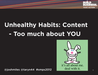 Unhealthy Habits: Content
	 - Too much about YOU




@joshmiles @taryn44 #smps2012   12
 