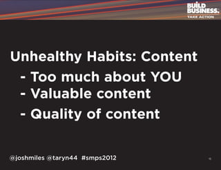 Unhealthy Habits: Content
	 - Too much about YOU
	 - Valuable content
	 - Quality of content

@joshmiles @taryn44 #smps2012   15
 