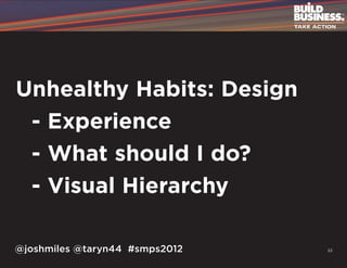 Unhealthy Habits: Design
	 - Experience
	 - What should I do?
	 - Visual Hierarchy

@joshmiles @taryn44 #smps2012   22
 