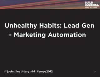Unhealthy Habits: Lead Gen
	 - Marketing Automation




@joshmiles @taryn44 #smps2012   24
 