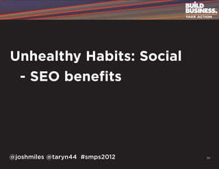 Unhealthy Habits: Social
	 - SEO benefits




@joshmiles @taryn44 #smps2012   30
 