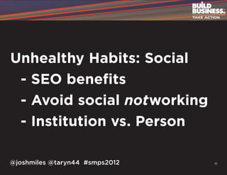 Unhealthy Habits: Social
	 - SEO benefits
	 - Avoid social notworking
	 - Institution vs. Person

@joshmiles @taryn44 #smps2012   32
 