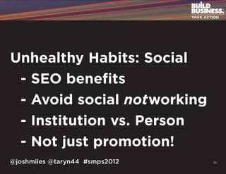 Unhealthy Habits: Social
	 - SEO benefits
	 - Avoid social notworking
	 - Institution vs. Person
	 - Not just promotion!
@joshmiles @taryn44 #smps2012   33
 