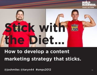 Stick with
the Diet…
How to develop a content
marketing strategy that sticks.

@joshmiles @taryn44 #smps2012     35
 
