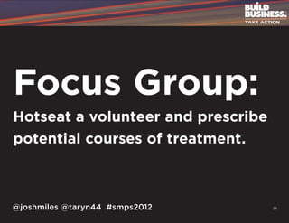Focus Group:
Hotseat a volunteer and prescribe
potential courses of treatment.



@joshmiles @taryn44 #smps2012       36
 