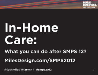 In-Home
Care:
What you can do after SMPS 12?
MilesDesign.com/SMPS2012
@joshmiles @taryn44 #smps2012    40
 