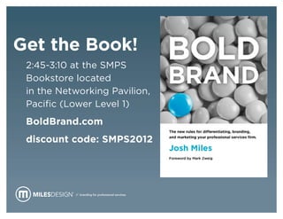 Get the Book!
 2:45-3:10 at the SMPS
 Bookstore located
 in the Networking Pavilion,
 Pacific (Lower Level 1)
 BoldBrand.com
 discount code: SMPS2012




           // branding for professional services.
 