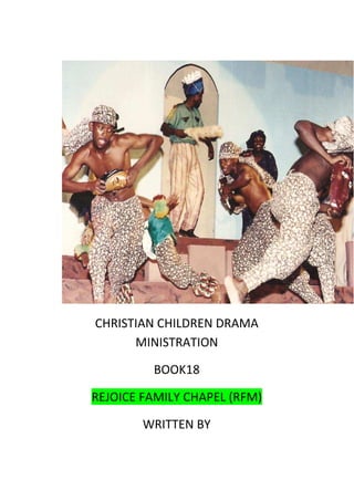 CHRISTIAN CHILDREN DRAMA
MINISTRATION
BOOK18
REJOICE FAMILY CHAPEL (RFM)
WRITTEN BY
 