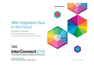 © 2015 IBM Corporation
IBM Integration Bus
in the Cloud
Andrew Coleman
IBM Integration Bus Development
Co-Chair W3C XML Query Working Group
 