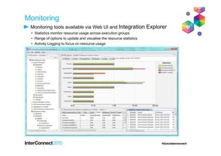 Monitoring
Monitoring tools available via Web UI and Integration Explorer
• Statistics monitor resource usage across execution groups
• Range of options to update and visualise the resource statistics
• Activity Logging to focus on resource usage
 