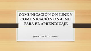 COMUNICACIÓN ON-LINE Y
COMUNICACIÓN ON-LINE
PARA EL APRENDIZAJE
JAVIER GARCÍA CARBALLO
 