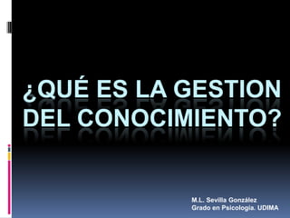 ¿QUÉ ES LA GESTION
DEL CONOCIMIENTO?
M.L. Sevilla González
Grado en Psicología. UDIMA
 
