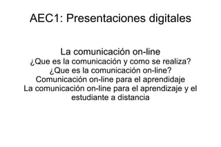 AEC1: Presentaciones digitales
La comunicación on-line
¿Que es la comunicación y como se realiza?
¿Que es la comunicación on-line?
Comunicación on-line para el aprendidaje
La comunicación on-line para el aprendizaje y el
estudiante a distancia
 