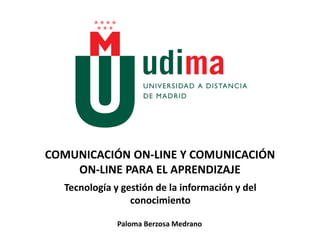 COMUNICACIÓN ON-LINE Y COMUNICACIÓN
ON-LINE PARA EL APRENDIZAJE
Paloma Berzosa Medrano
Tecnología y gestión de la información y del
conocimiento
 