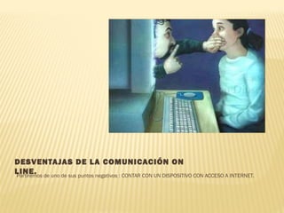 DESVENTAJAS DE LA COMUNICACIÓN ON
LINE.Partiremos de uno de sus puntos negativos : CONTAR CON UN DISPOSITIVO CON ACCESO A INTERNET.
 
