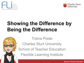 Showing the Difference by
         Being the Difference
                       Trisha Poole
                 Charles Sturt University
               School of Teacher Education
                Flexible Learning Institute
Trisha Poole                             School of Teacher Education
 