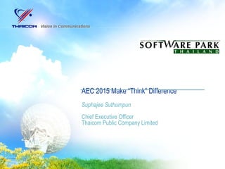 AEC 2015 Make “Think” Difference
Suphajee Suthumpun
Chief Executive Officer
Thaicom Public Company Limited
 