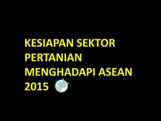 KESIAPAN SEKTOR
PERTANIAN
MENGHADAPI ASEAN
2015
 