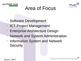 Area of Focus

  •
      Software Development
  •
      ICT Project Management
  •
      Enterprise Architecture Design
  •
      Network and System Administration
  •
      Information System and Network
      Security


                                          66
Source: MICT
 
