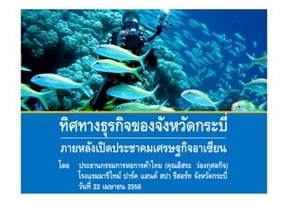 โดย ประธานกรรมการหอการค้าไทย (คุณอิสระ ว่องกุศลกิจ)
โรงแรมมาริไทม์ ปาร์ค แอนด์ สปา รีสอร์ท จังหวัดกระบี
วันที 22 เมษายน 2556
ทิศทางธุรกิจของจังหวัดกระบี
ภายหลังเปิดประชาคมเศรษฐกิจอาเซียน
 