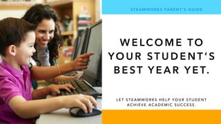 S T E A M W O R K S PA R E N T ’ S G U I D E
L E T S T E A M W O R K S H E L P Y O U R S T U D E N T
A C H I E V E A C A D E M I C S U C C E S S .
W E LCO M E TO
YO U R ST U D E N T ’ S
B E ST Y E A R Y E T.
 