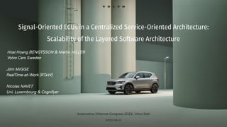 Signal-Oriented ECUs in a Centralized Service-Oriented Architecture:
Scalability of the Layered Software Architecture
Automotive Ethernet Congress 2022, Volvo SoA
2022-06-01
Hoai Hoang BENGTSSON & Martin HILLER
Volvo Cars Sweden
Jörn MIGGE
RealTime-at-Work (RTaW)
Nicolas NAVET
Uni. Luxembourg & Cognifyer
 