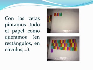 Con las ceras
pintamos todo
el papel como
queramos (en
rectángulos, en
círculos,…).
 