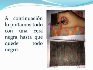 A continuación
lo pintamos todo
con una cera
negra hasta que
quede todo
negro.
 