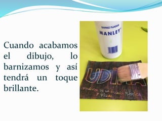 Cuando acabamos
el dibujo, lo
barnizamos y así
tendrá un toque
brillante.
 