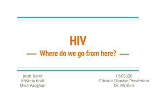 HIV
Where do we go from here?
Matt Berni
Kristina Krull
Mike Vaughan
HSC5320
Chronic Disease Prevention
Dr. McInnis
 