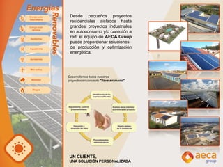 Desarrollamos todos nuestros
proyectos en concepto "llave en mano"
Desde pequeños proyectos
residenciales aislados hasta
grandes proyectos industriales
en autoconsumo y/o conexión a
red, el equipo de AECA Group
puede proporcionar soluciones
de producción y optimización
energética.
UN CLIENTE,
UNA SOLUCIÓN PERSONALIZADA
 