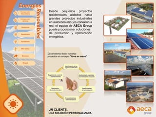Desarrollamos todos nuestros
proyectos en concepto "llave en mano"
Desde pequeños proyectos
residenciales aislados hasta
grandes proyectos industriales
en autoconsumo y/o conexión a
red, el equipo de AECA Group
puede proporcionar soluciones
de producción y optimización
energética.
UN CLIENTE,
UNA SOLUCIÓN PERSONALIZADA
 