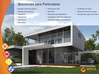 Soluciones para Particulares
Energía solar fotovoltaica Iluminación LED Purificador de agua
Energía solar térmica Domótica Sistema de ahorro de agua
Geotermia Soluciones de aislamiento Recuperador aguas pluviales
Aquatermia Cargadores Vehículos eléctricos
Aerotermia Calentador agua termodinámico
Mini Eólica
 