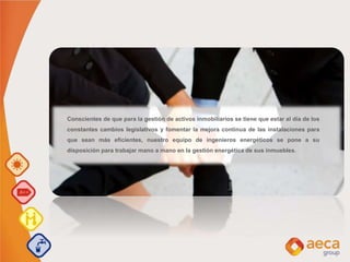 Conscientes de que para la gestión de activos inmobiliarios se tiene que estar al día de los
constantes cambios legislativos y fomentar la mejora continua de las instalaciones para
que sean más eficientes, nuestro equipo de ingenieros energéticos se pone a su
disposición para trabajar mano a mano en la gestión energética de sus inmuebles.
 