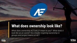 Values Driven Achievement
What does ownership look like?
What does ownership ACTUALLY mean to you? What does it
look like as an owner? As a leader inspiring ownership in
groups and project teams at AE?
 
