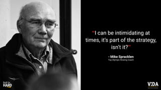 “I can be intimidating at
times, it’s part of the strategy,
isn’t it?”
- Mike Spracklen
Top Olympic Rowing Coach
Values Driven Achievement
 