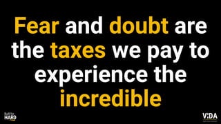 Values Driven Achievement
Fear and doubt are
the taxes we pay to
experience the
incredible
 