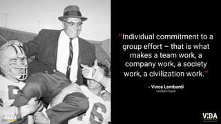 “Individual commitment to a
group effort – that is what
makes a team work, a
company work, a society
work, a civilization work.”
- Vince Lombardi
Football Coach
Values Driven Achievement
 