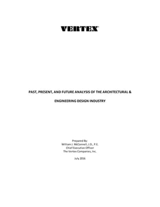 PAST, PRESENT, AND FUTURE ANALYSIS OF THE ARCHITECTURAL &
ENGINEERING DESIGN INDUSTRY
Prepared By:
William J. McConnell, J.D., P.E.
Chief Executive Officer
The Vertex Companies, Inc.
July 2016
 