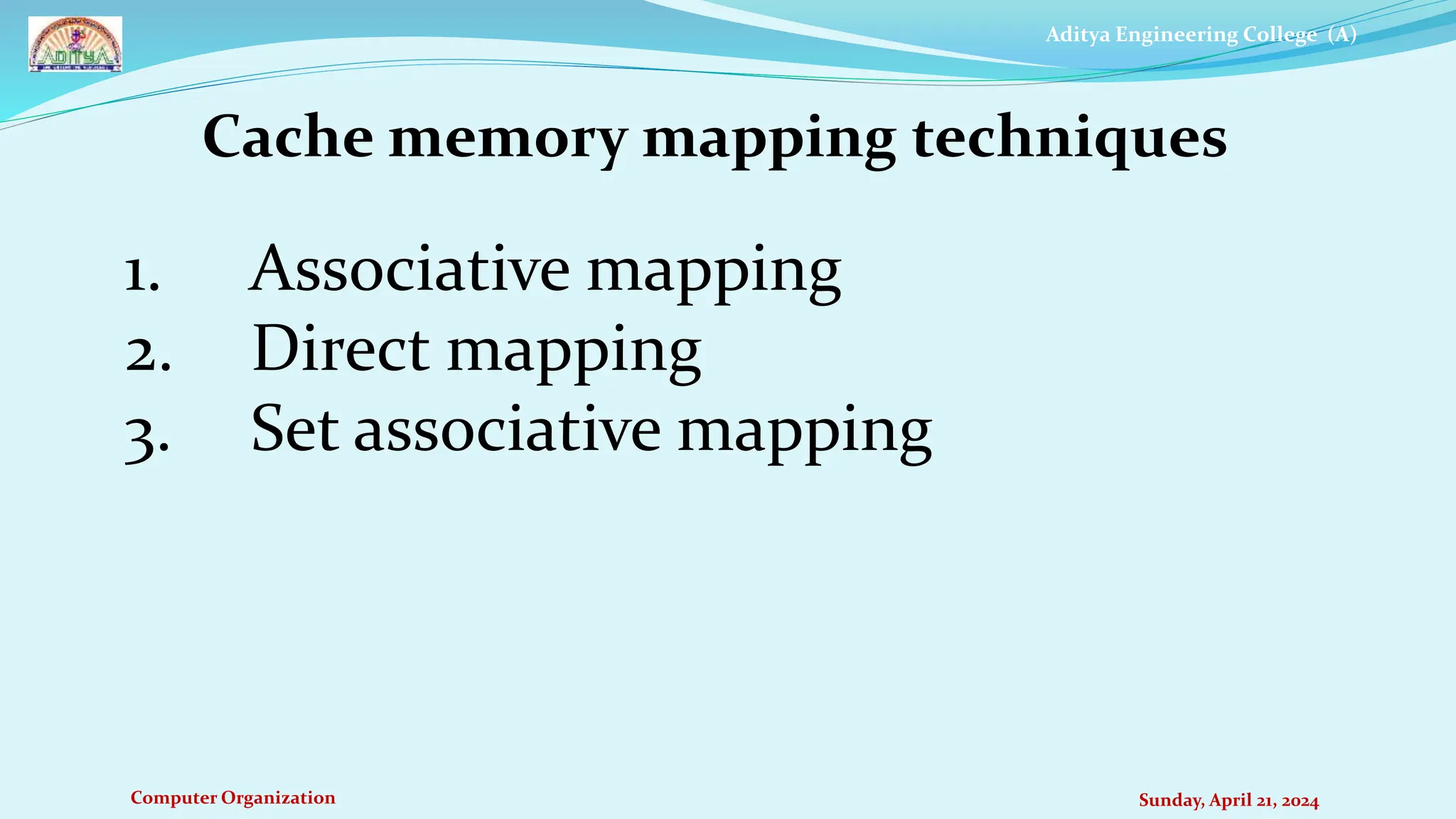 Aditya Engineering College (A)
Computer Organization Sunday, April 21, 2024
Cache memory mapping techniques
1. Associative mapping
2. Direct mapping
3. Set associative mapping
 